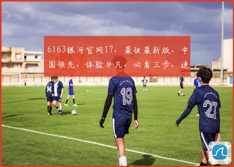 6163银河官网17，最快最新版，中国领先，体验非凡，必看三步，速来