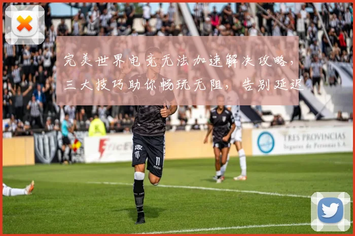 完美世界电竞无法加速解决攻略，三大技巧助你畅玩无阻，告别延迟烦恼