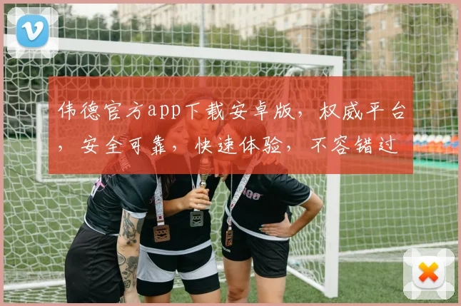 伟德官方app下载安卓版，权威平台，安全可靠，快速体验，不容错过，立即下载