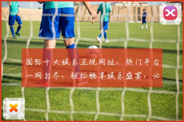 国际十大娱乐正规网址，热门平台一网打尽，轻松畅享娱乐盛宴，必看指南