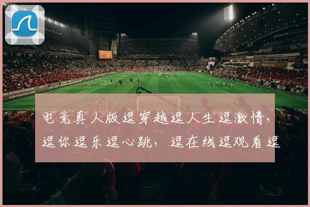 电竞真人版逗穿越逗人生逗激情，逗你逗乐逗心跳，逗在线逗观看逗