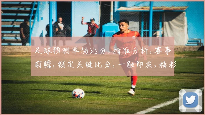 足球预测单场比分,精准分析,赛事前瞻,锁定关键比分,一触即发,精彩不容错过,。