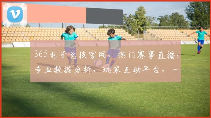 365电子竞技官网，热门赛事直播，专业数据分析，玩家互动平台，一站式电竞体验，不容错过