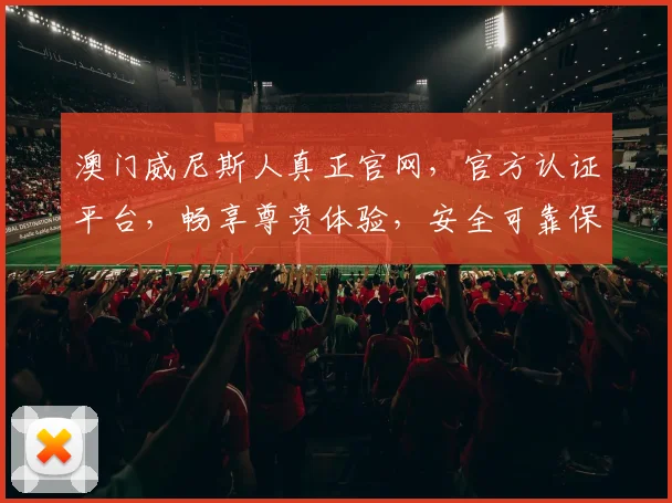 澳门威尼斯人真正官网，官方认证平台，畅享尊贵体验，安全可靠保障，不容错过