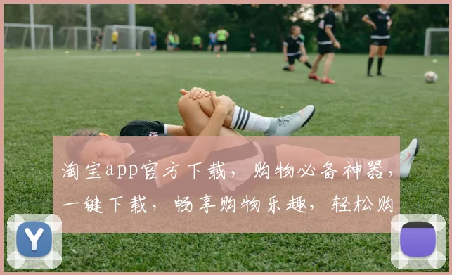 淘宝app官方下载，购物必备神器，一键下载，畅享购物乐趣，轻松购物，尽在掌握，三步搞定