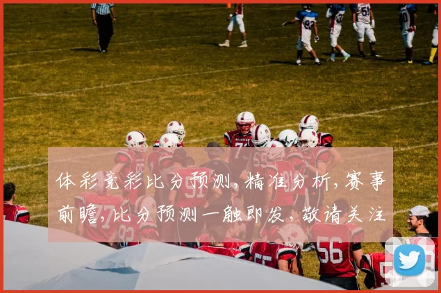 体彩竞彩比分预测,精准分析,赛事前瞻,比分预测一触即发,敬请关注