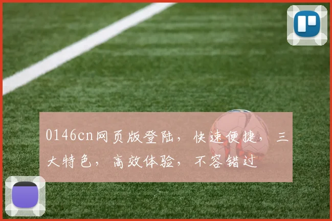0146cn网页版登陆，快速便捷，三大特色，高效体验，不容错过