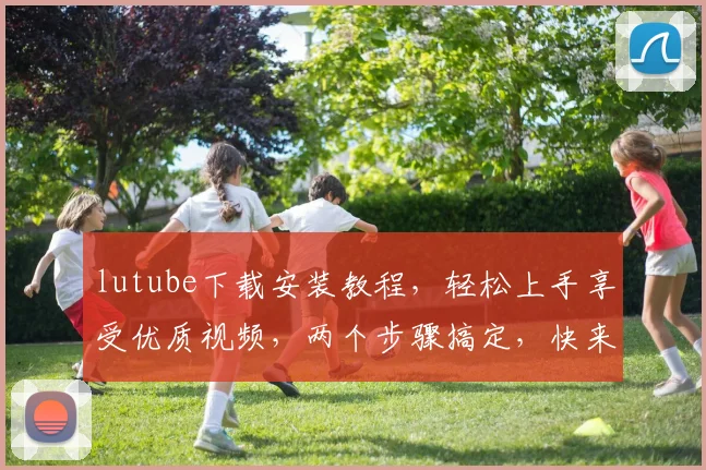 lutube下载安装教程，轻松上手享受优质视频，两个步骤搞定，快来体验