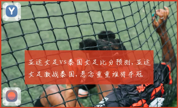 亚运女足vs泰国女足比分预测,亚运女足激战泰国,悬念重重谁将夺冠
