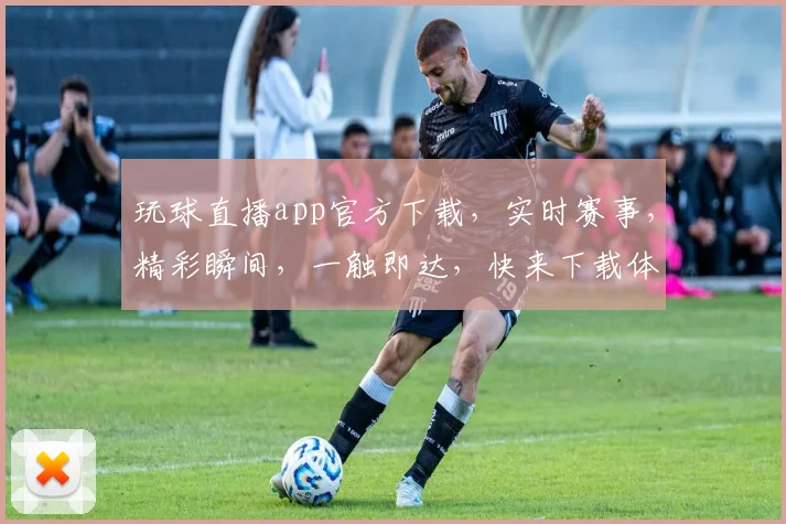 玩球直播app官方下载，实时赛事，精彩瞬间，一触即达，快来下载体验