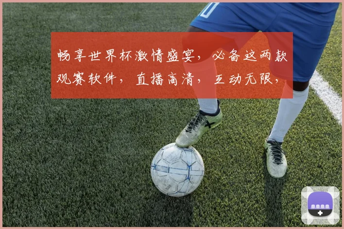 畅享世界杯激情盛宴，必备这两款观赛软件，直播高清，互动无限，锁定精彩瞬间
