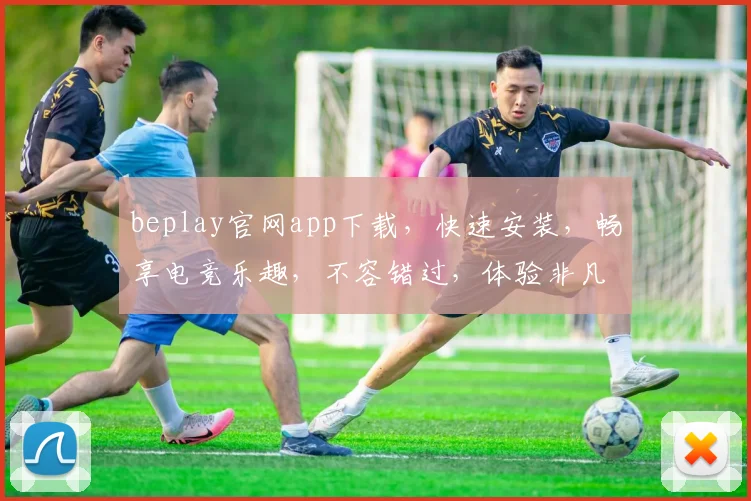 beplay官网app下载，快速安装，畅享电竞乐趣，不容错过，体验非凡