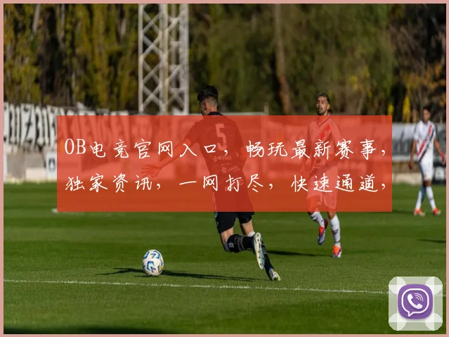 OB电竞官网入口，畅玩最新赛事，独家资讯，一网打尽，快速通道，立即体验