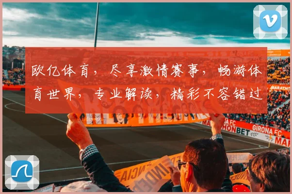 欧亿体育，尽享激情赛事，畅游体育世界，专业解读，精彩不容错过，邀您共赏