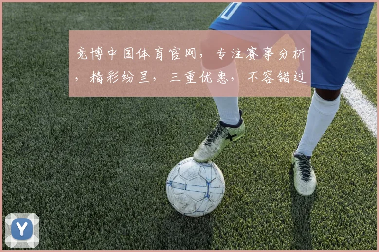 竞博中国体育官网，专注赛事分析，精彩纷呈，三重优惠，不容错过，体验专业体育竞技盛宴