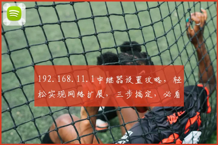 192.168.11.1中继器设置攻略，轻松实现网络扩展，三步搞定，必看