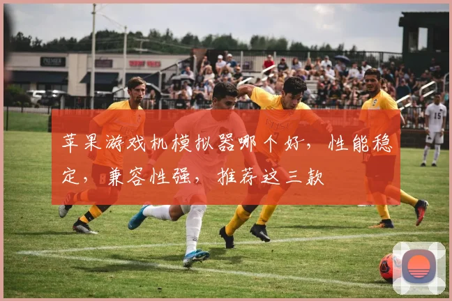 苹果游戏机模拟器哪个好，性能稳定，兼容性强，推荐这三款