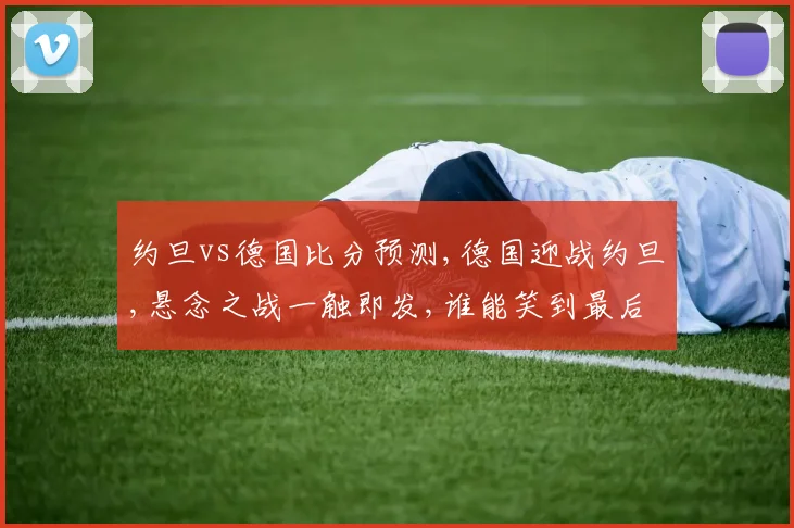 约旦vs德国比分预测,德国迎战约旦,悬念之战一触即发,谁能笑到最后